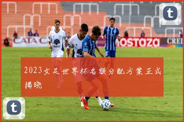 2023女足世界杯名额分配方案正式揭晓