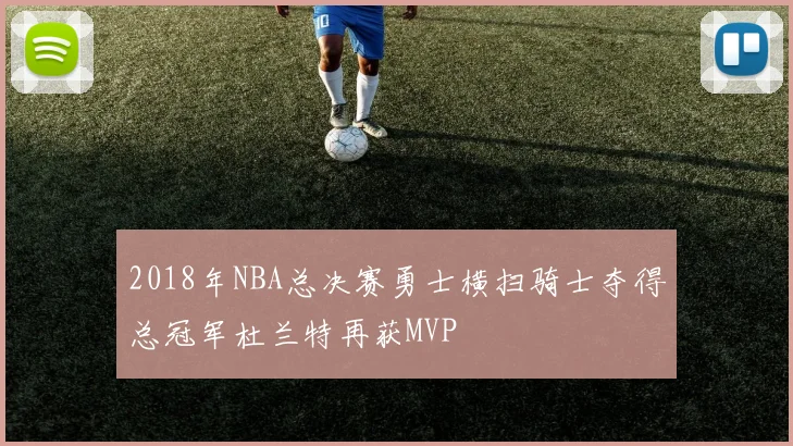 2018年NBA总决赛勇士横扫骑士夺得总冠军杜兰特再获MVP
